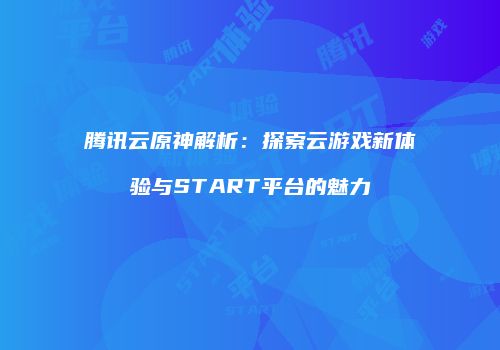 腾讯云原神解析：探索云游戏新体验与START平台的魅力