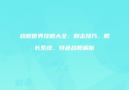 战舰世界攻略大全：射击技巧、舰长系统、特色战舰解析