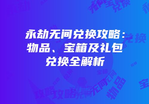 永劫无间兑换攻略：物品、宝箱及礼包兑换全解析