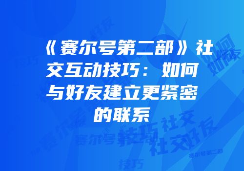 《赛尔号第二部》社交互动技巧：如何与好友建立更紧密的联系