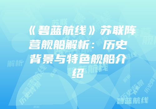 《碧蓝航线》苏联阵营舰船解析：历史背景与特色舰船介绍