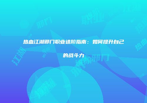 热血江湖邪门职业进阶指南：如何提升自己的战斗力