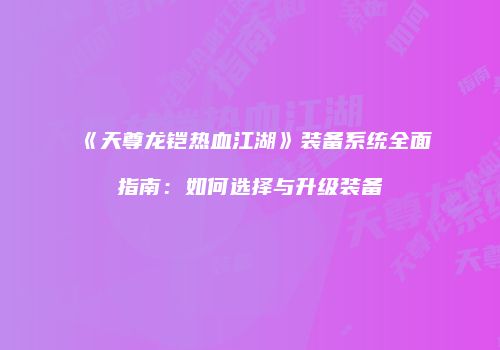 《天尊龙铠热血江湖》装备系统全面指南：如何选择与升级装备