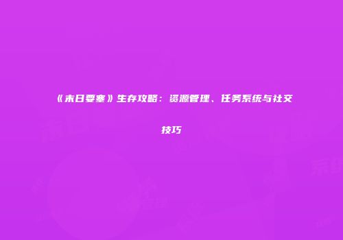《末日要塞》生存攻略：资源管理、任务系统与社交技巧