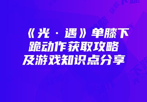 《光·遇》单膝下跪动作获取攻略及游戏知识点分享