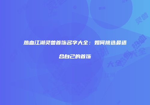 热血江湖灵兽首饰名字大全：如何挑选最适合自己的首饰