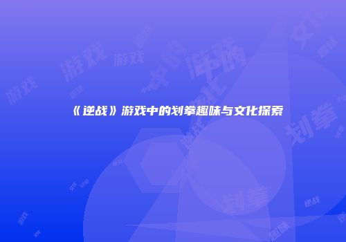 《逆战》游戏中的划拳趣味与文化探索