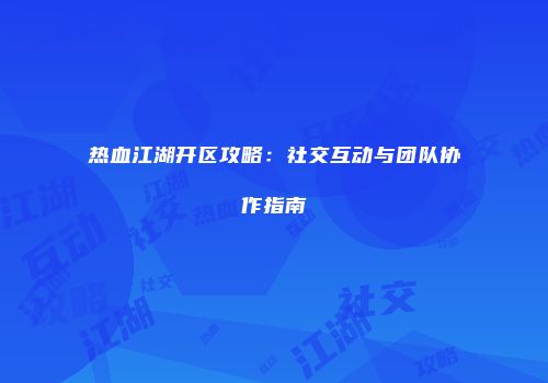 热血江湖开区攻略：社交互动与团队协作指南