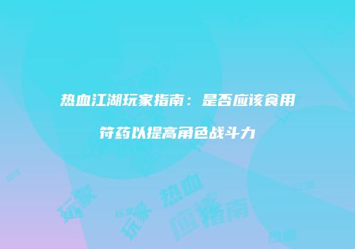 热血江湖玩家指南：是否应该食用符药以提高角色战斗力