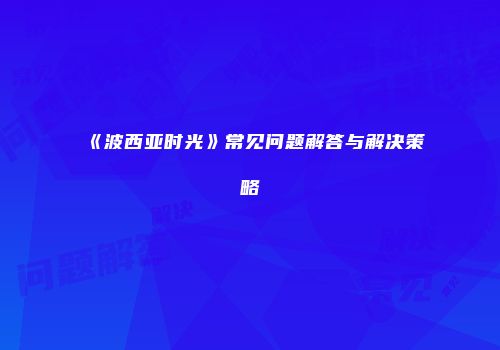 《波西亚时光》常见问题解答与解决策略