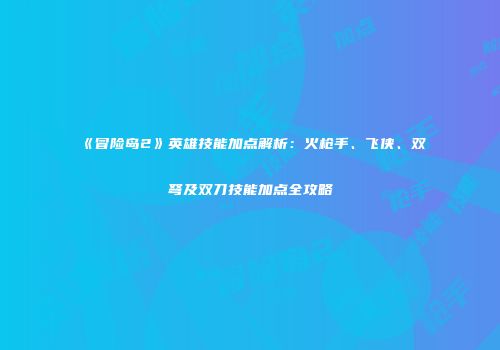 《冒险岛2》英雄技能加点解析：火枪手、飞侠、双弩及双刀技能加点全攻略