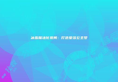 冰雪魔法化妆间：打造爱莎公主梦