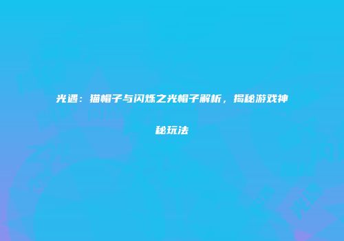 光遇：猫帽子与闪烁之光帽子解析，揭秘游戏神秘玩法