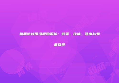 碧蓝航线镇海舰娘解析：背景、技能、强度与装备选择