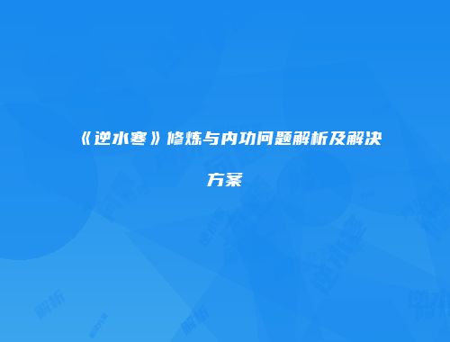 《逆水寒》修炼与内功问题解析及解决方案