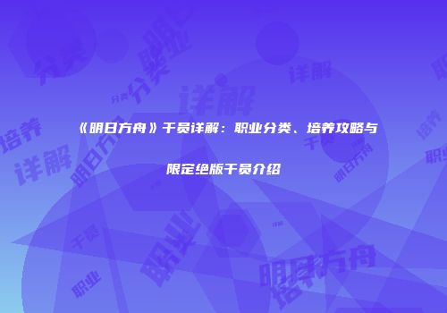 《明日方舟》干员详解：职业分类、培养攻略与限定绝版干员介绍