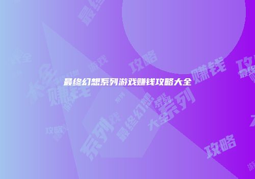 最终幻想系列游戏赚钱攻略大全