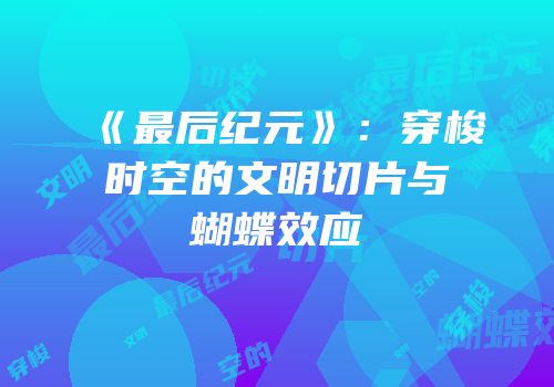《最后纪元》：穿梭时空的文明切片与蝴蝶效应