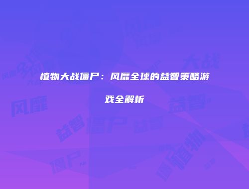 植物大战僵尸：风靡全球的益智策略游戏全解析