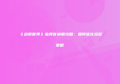 《战舰世界》指挥官换船攻略：如何优化搭配策略