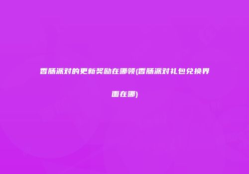 香肠派对的更新奖励在哪领(香肠派对礼包兑换界面在哪)