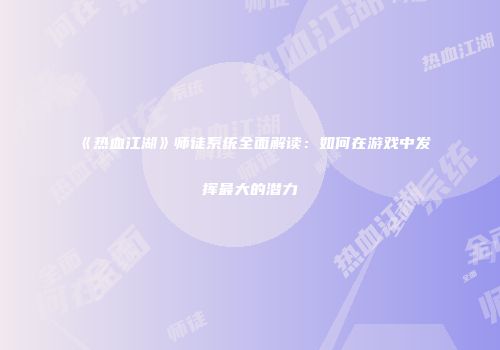 《热血江湖》师徒系统全面解读：如何在游戏中发挥最大的潜力