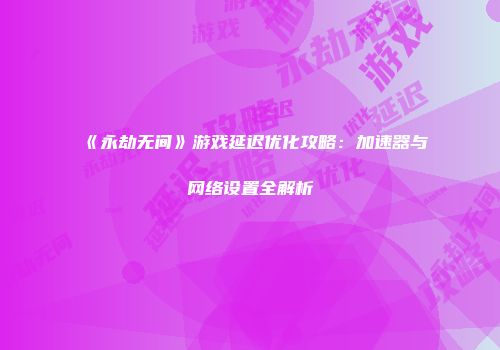 《永劫无间》游戏延迟优化攻略：加速器与网络设置全解析
