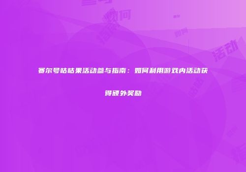 赛尔号咕咕果活动参与指南:如何利用游戏内活动获得额外奖励