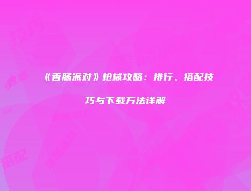 《香肠派对》枪械攻略：排行、搭配技巧与下载方法详解