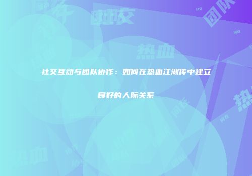 社交互动与团队协作：如何在热血江湖传中建立良好的人际关系
