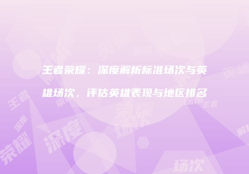 王者荣耀：深度解析标准场次与英雄场次，评估英雄表现与地区排名