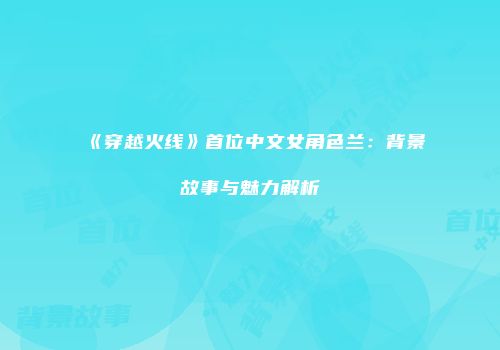 《穿越火线》首位中文女角色兰：背景故事与魅力解析