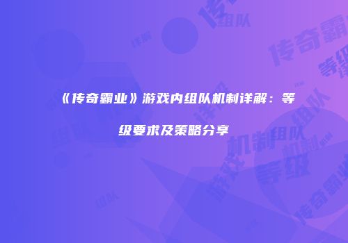 《传奇霸业》游戏内组队机制详解：等级要求及策略分享