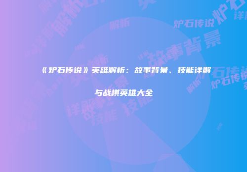 《炉石传说》英雄解析：故事背景、技能详解与战棋英雄大全
