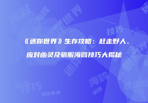 《迷你世界》生存攻略：赶走野人、应对幽灵及驯服海鸥技巧大揭秘