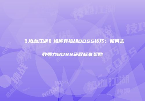 《热血江湖》梅柳真挑战BOSS技巧：如何击败强力BOSS获取稀有奖励