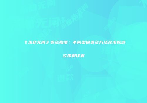 《永劫无间》退款指南：不同渠道退款方法及皮肤退款步骤详解