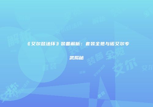 《艾尔登法环》装备解析：套装全览与诺艾尔专武揭秘