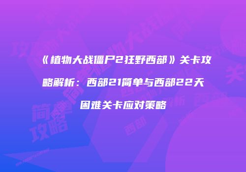 《植物大战僵尸2狂野西部》关卡攻略解析：西部21简单与西部22天困难关卡应对策略
