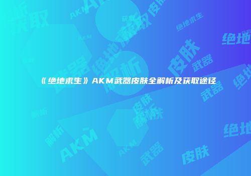 《绝地求生》AKM武器皮肤全解析及获取途径