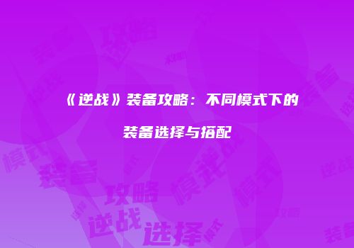 《逆战》装备攻略：不同模式下的装备选择与搭配