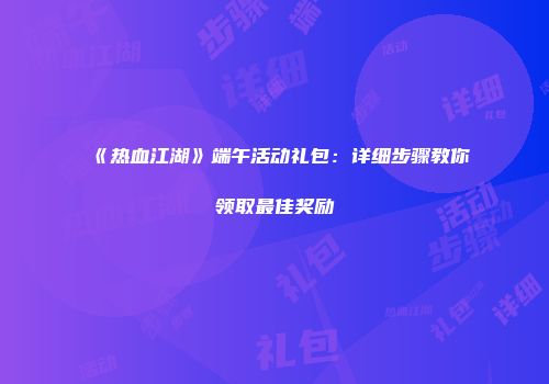 《热血江湖》端午活动礼包：详细步骤教你领取最佳奖励