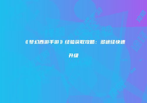 《梦幻西游手游》经验获取攻略：多途径快速升级