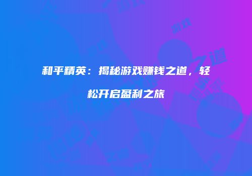 和平精英：揭秘游戏赚钱之道，轻松开启盈利之旅
