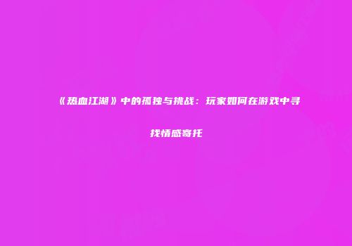 《热血江湖》中的孤独与挑战：玩家如何在游戏中寻找情感寄托
