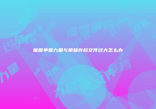 魔兽争霸力量与荣耀存档文件过大怎么办