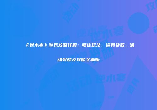 《逆水寒》游戏攻略详解：师徒玩法、道具获取、活动奖励及攻略全解析