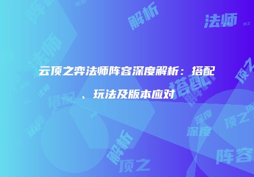 云顶之弈法师阵容深度解析：搭配、玩法及版本应对