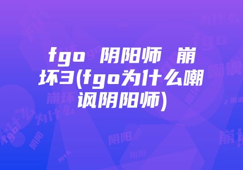 fgo 阴阳师 崩坏3(fgo为什么嘲讽阴阳师)