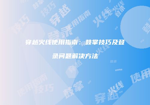穿越火线使用指南：鼓掌技巧及登录问题解决方法